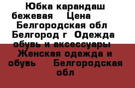 Юбка карандаш бежевая  › Цена ­ 300 - Белгородская обл., Белгород г. Одежда, обувь и аксессуары » Женская одежда и обувь   . Белгородская обл.